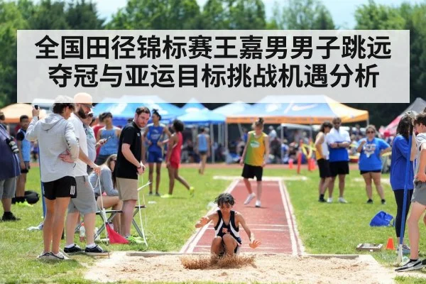 全国田径锦标赛王嘉男男子跳远夺冠与亚运目标挑战机遇分析