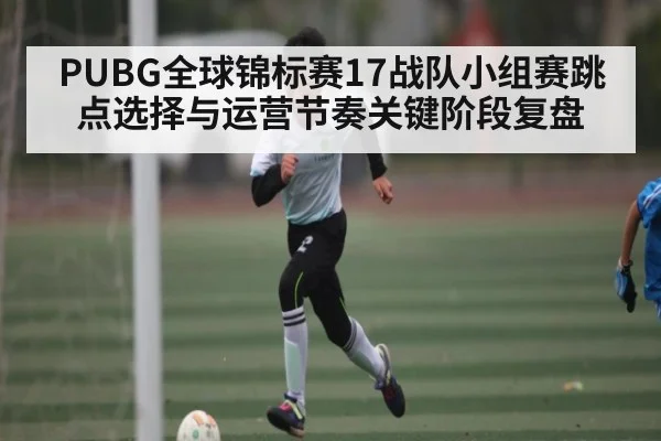 PUBG全球锦标赛17战队小组赛跳点选择与运营节奏关键阶段复盘
