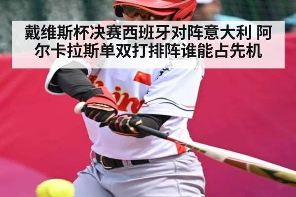 戴维斯杯决赛西班牙对阵意大利 阿尔卡拉斯单双打排阵谁能占先机