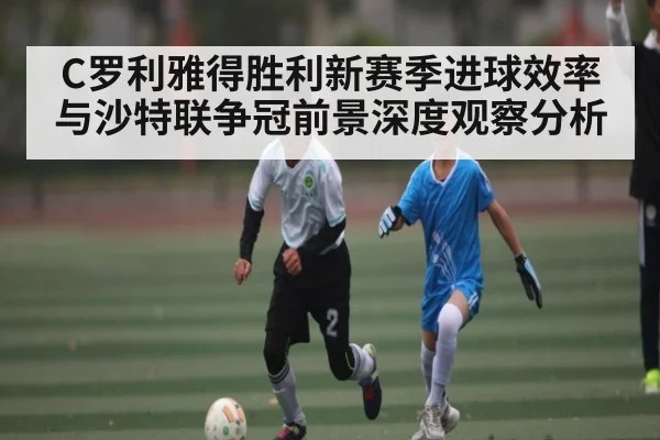 C罗利雅得胜利新赛季进球效率与沙特联争冠前景深度观察分析