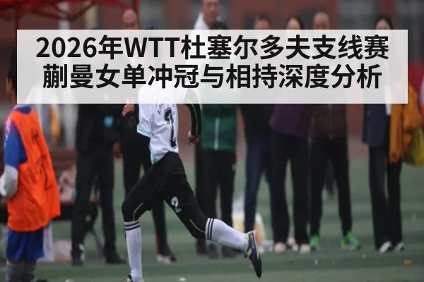 2026年WTT杜塞尔多夫支线赛蒯曼女单冲冠与相持深度分析