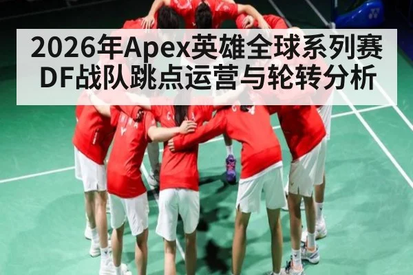 2026年Apex英雄全球系列赛DF战队跳点运营与轮转分析