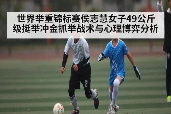 世界举重锦标赛侯志慧女子49公斤级挺举冲金抓举战术与心理博弈分析