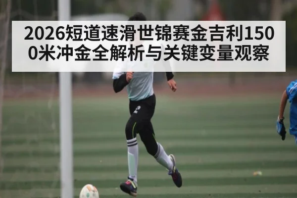 2026短道速滑世锦赛金吉利1500米冲金全解析与关键变量观察