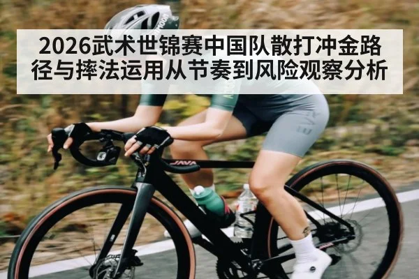 2026武术世锦赛中国队散打冲金路径与摔法运用从节奏到风险观察分析